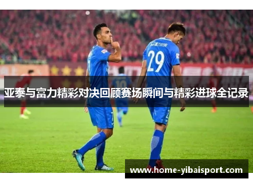 亚泰与富力精彩对决回顾赛场瞬间与精彩进球全记录