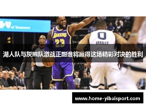 湖人队与灰熊队激战正酣谁将赢得这场精彩对决的胜利